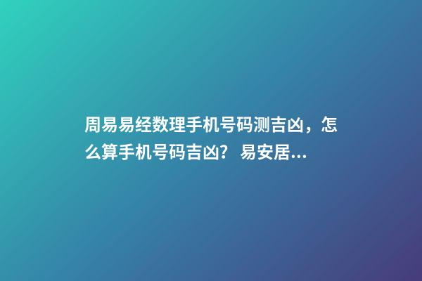 周易易经数理手机号码测吉凶，怎么算手机号码吉凶？ 易安居吉祥网周易手机号码，怎么测算幸运数字？-第1张-观点-玄机派